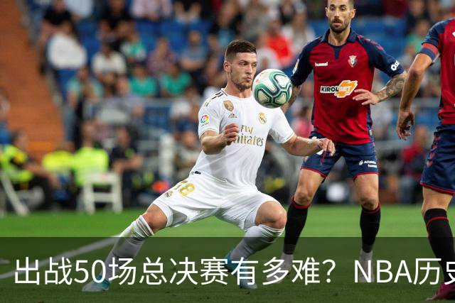 出战50场总决赛有多难？NBA历史仅7人达成，詹姆斯成现役独苗